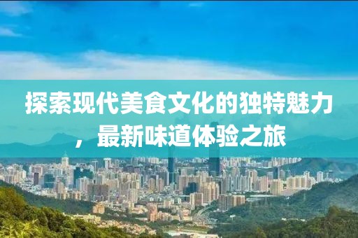 探索现代美食文化的独特魅力，最新味道体验之旅