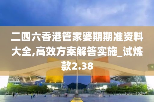 二四六香港管家婆期期准资料大全,高效方案解答实施_试炼款2.38