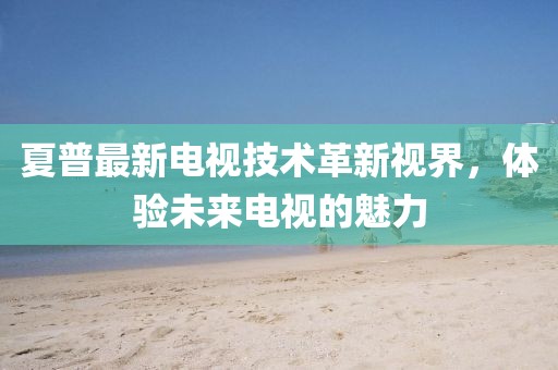 夏普最新电视技术革新视界，体验未来电视的魅力