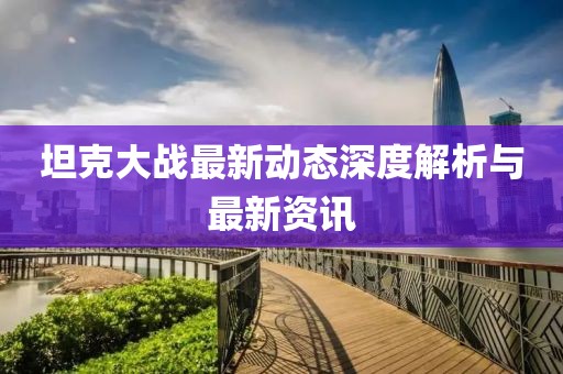 坦克大战最新动态深度解析与最新资讯