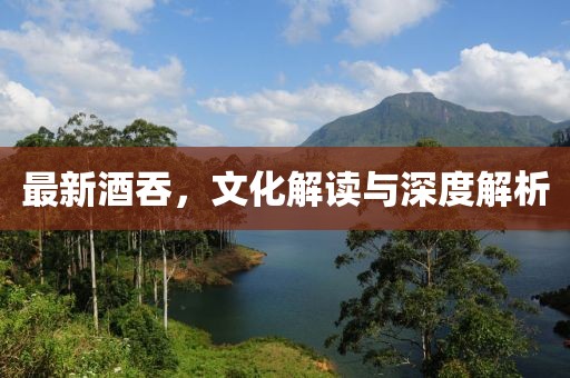 最新酒吞，文化解读与深度解析