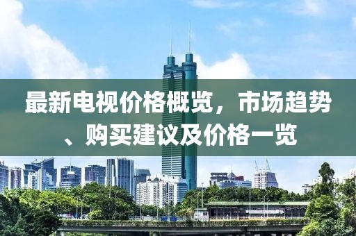 最新电视价格概览，市场趋势、购买建议及价格一览