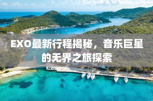 EXO最新行程揭秘，音乐巨星的无界之旅探索