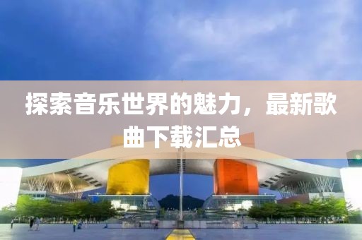 探索音乐世界的魅力，最新歌曲下载汇总