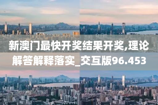 新澳门最快开奖结果开奖,理论解答解释落实_交互版96.453