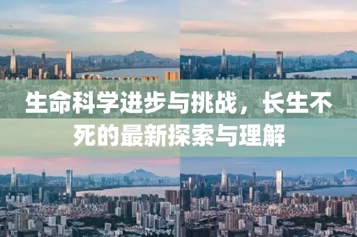 生命科学进步与挑战，长生不死的最新探索与理解