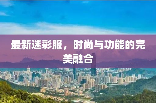 最新迷彩服，时尚与功能的完美融合