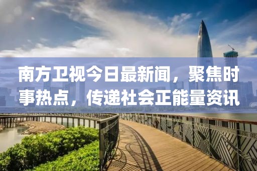 南方卫视今日最新闻，聚焦时事热点，传递社会正能量资讯