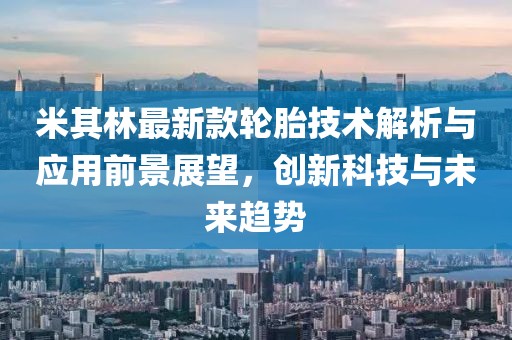 米其林最新款轮胎技术解析与应用前景展望，创新科技与未来趋势