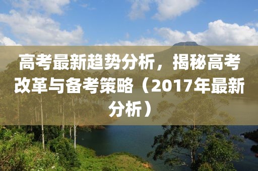 高考最新趋势分析，揭秘高考改革与备考策略（2017年最新分析）