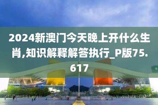 2024新澳门今天晚上开什么生肖,知识解释解答执行_P版75.617