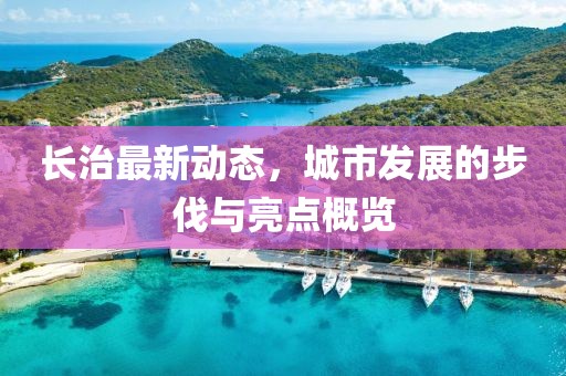 长治最新动态，城市发展的步伐与亮点概览