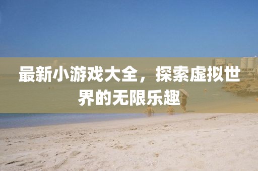 最新小游戏大全，探索虚拟世界的无限乐趣