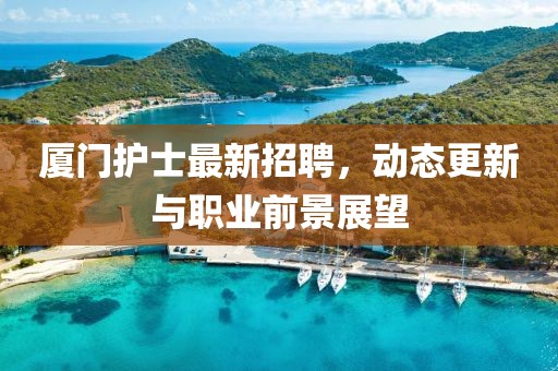 厦门护士最新招聘，动态更新与职业前景展望