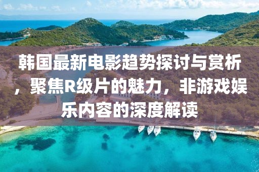 韩国最新电影趋势探讨与赏析，聚焦R级片的魅力，非游戏娱乐内容的深度解读