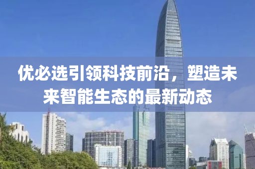 优必选引领科技前沿，塑造未来智能生态的最新动态