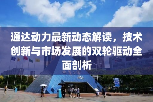 通达动力最新动态解读，技术创新与市场发展的双轮驱动全面剖析