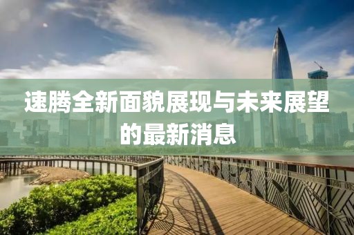 速腾全新面貌展现与未来展望的最新消息