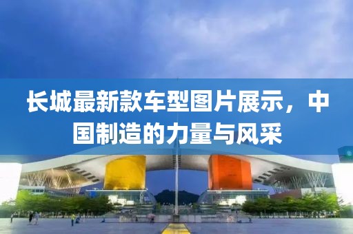 长城最新款车型图片展示，中国制造的力量与风采