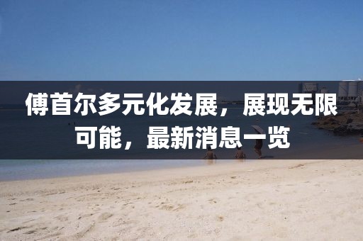 傅首尔多元化发展，展现无限可能，最新消息一览