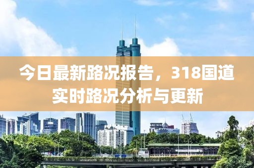今日最新路况报告，318国道实时路况分析与更新
