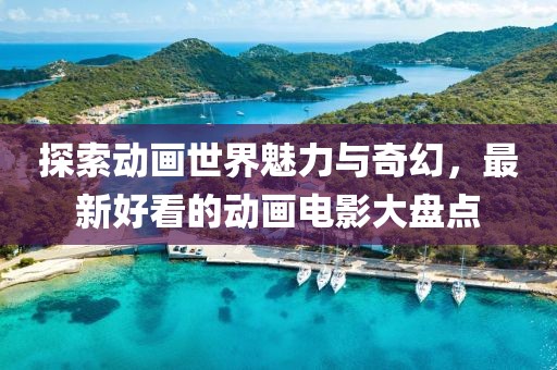 探索动画世界魅力与奇幻，最新好看的动画电影大盘点