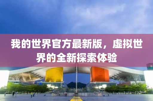 我的世界官方最新版，虚拟世界的全新探索体验