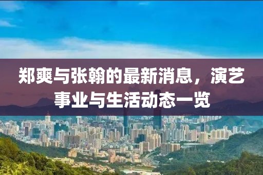 郑爽与张翰的最新消息，演艺事业与生活动态一览