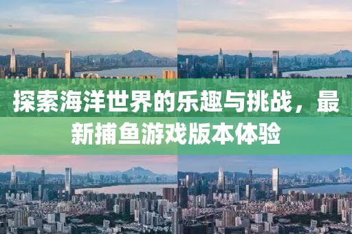 探索海洋世界的乐趣与挑战，最新捕鱼游戏版本体验