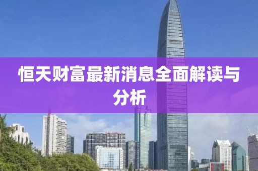 恒天财富最新消息全面解读与分析