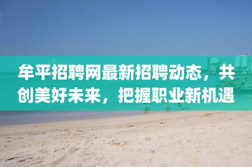 牟平招聘网最新招聘动态，共创美好未来，把握职业新机遇