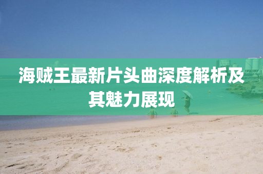 海贼王最新片头曲深度解析及其魅力展现