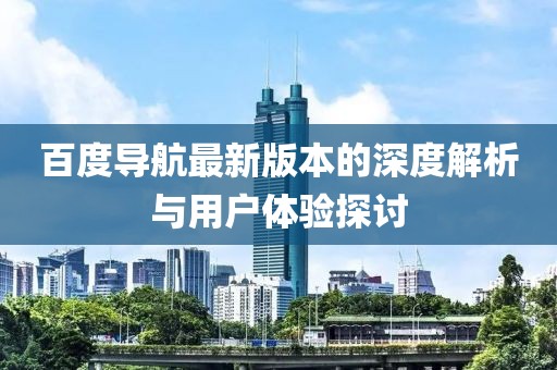 百度导航最新版本的深度解析与用户体验探讨