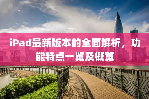 iPad最新版本的全面解析，功能特点一览及概览