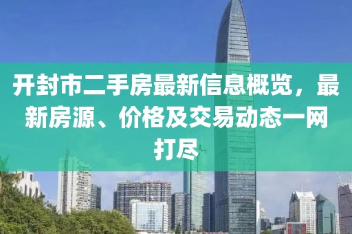 开封市二手房最新信息概览，最新房源、价格及交易动态一网打尽