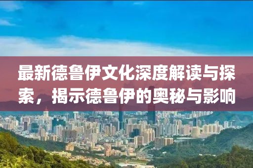 最新德鲁伊文化深度解读与探索，揭示德鲁伊的奥秘与影响