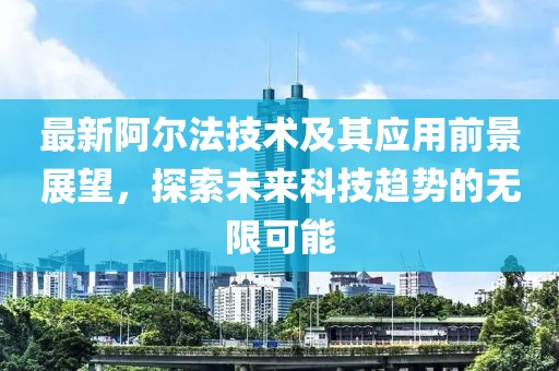 最新阿尔法技术及其应用前景展望，探索未来科技趋势的无限可能