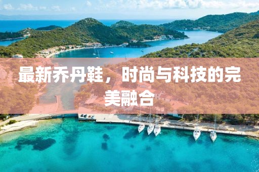 最新乔丹鞋，时尚与科技的完美融合