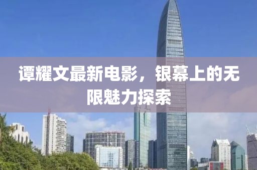 谭耀文最新电影，银幕上的无限魅力探索