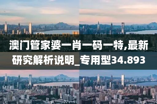 澳门管家婆一肖一码一特,最新研究解析说明_专用型34.893