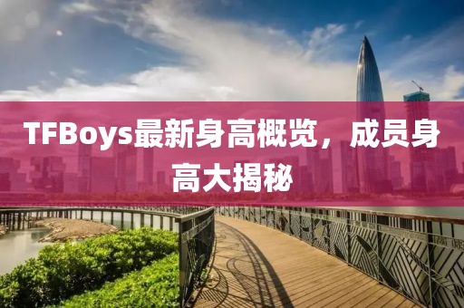 TFBoys最新身高概览，成员身高大揭秘