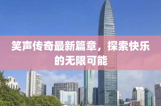 笑声传奇最新篇章，探索快乐的无限可能