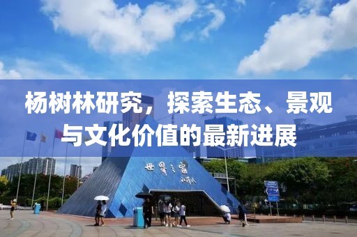 杨树林研究，探索生态、景观与文化价值的最新进展