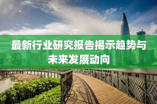 最新行业研究报告揭示趋势与未来发展动向
