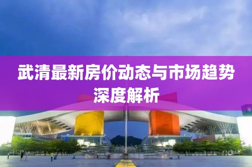 武清最新房价动态与市场趋势深度解析
