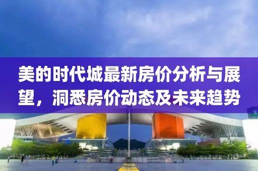 美的时代城最新房价分析与展望，洞悉房价动态及未来趋势