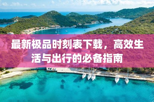 最新极品时刻表下载，高效生活与出行的必备指南