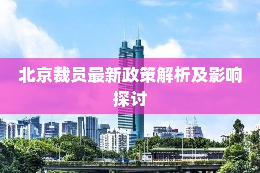 北京裁员最新政策解析及影响探讨