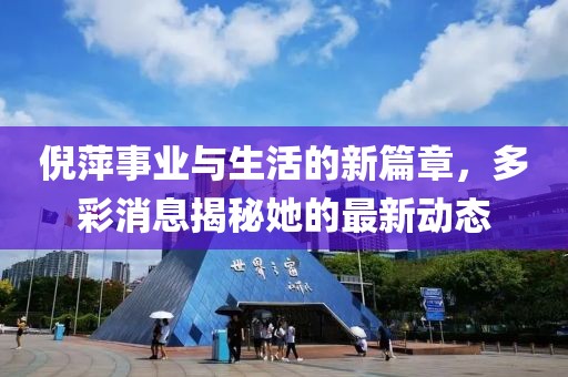 倪萍事业与生活的新篇章，多彩消息揭秘她的最新动态