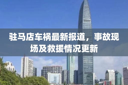 驻马店车祸最新报道，事故现场及救援情况更新